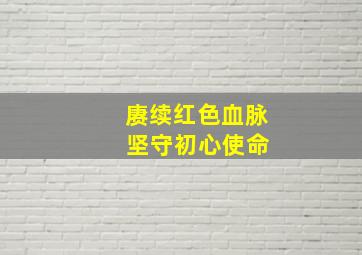 赓续红色血脉 坚守初心使命